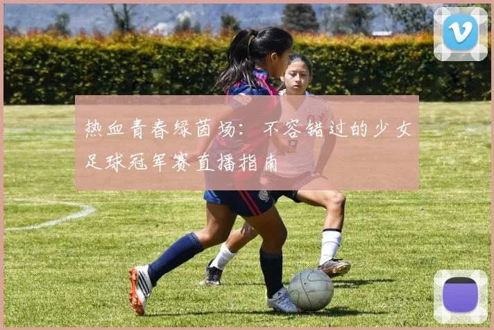 热血青春绿茵场：不容错过的少女足球冠军赛直播指南