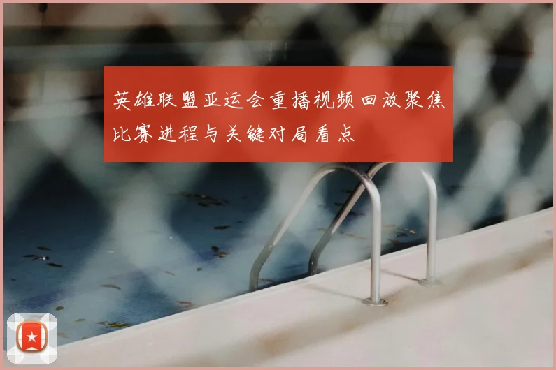 英雄联盟亚运会重播视频回放聚焦比赛进程与关键对局看点