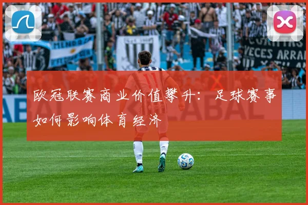 欧冠联赛商业价值攀升：足球赛事如何影响体育经济