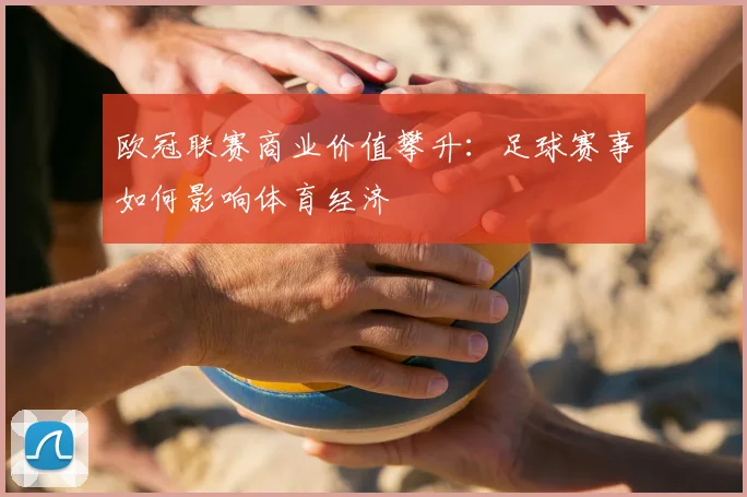 欧冠联赛商业价值攀升：足球赛事如何影响体育经济