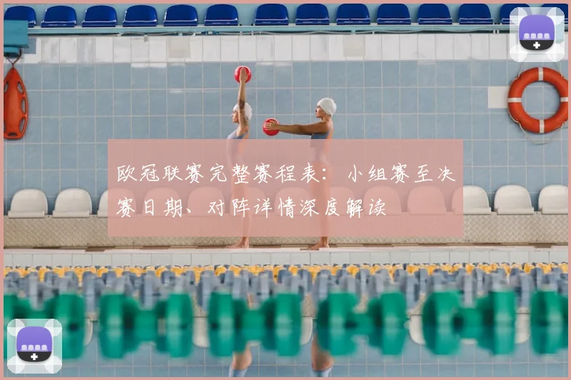 欧冠联赛完整赛程表：小组赛至决赛日期、对阵详情深度解读
