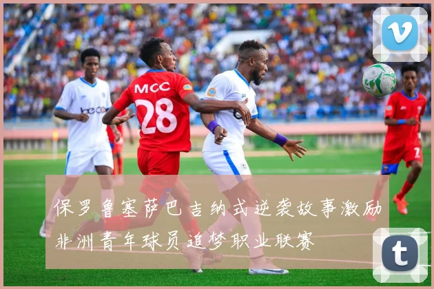 保罗鲁塞萨巴吉纳式逆袭故事激励非洲青年球员追梦职业联赛