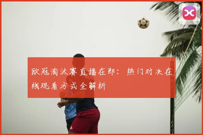 欧冠淘汰赛直播在即:热门对决在线观看方式全解析