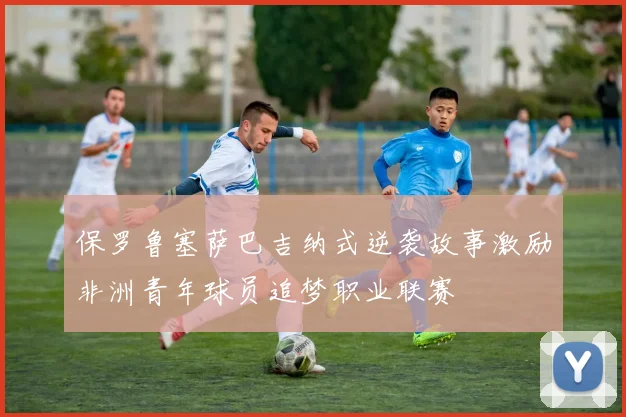 保罗鲁塞萨巴吉纳式逆袭故事激励非洲青年球员追梦职业联赛