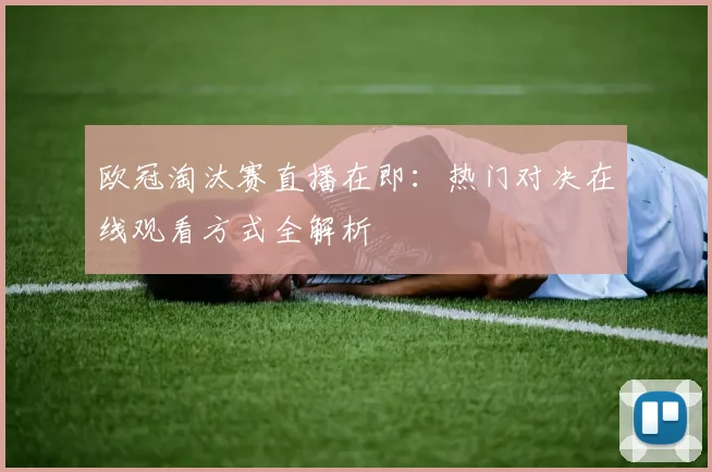 欧冠淘汰赛直播在即：热门对决在线观看方式全解析
