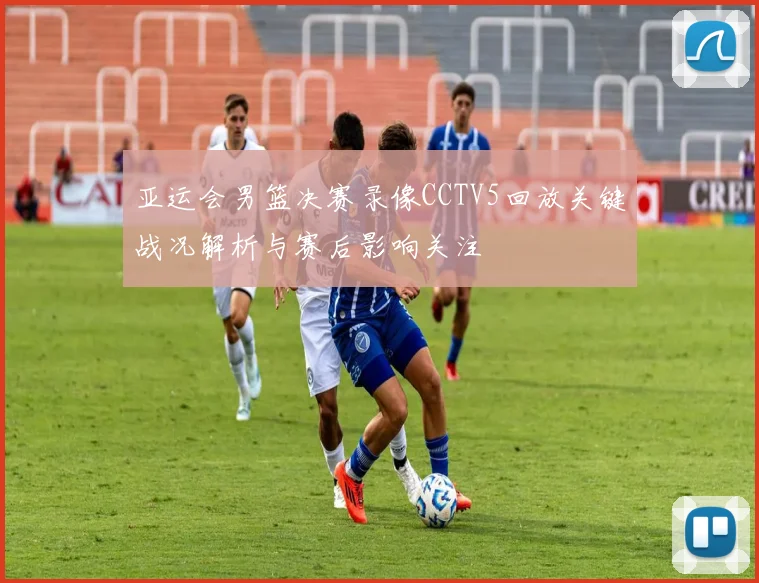 亚运会男篮决赛录像CCTV5回放关键战况解析与赛后影响关注