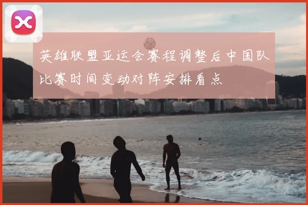 英雄联盟亚运会赛程调整后中国队比赛时间变动对阵安排看点