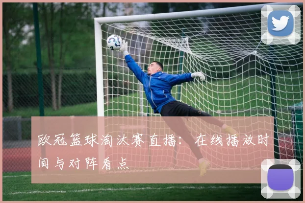 欧冠篮球淘汰赛直播：在线播放时间与对阵看点
