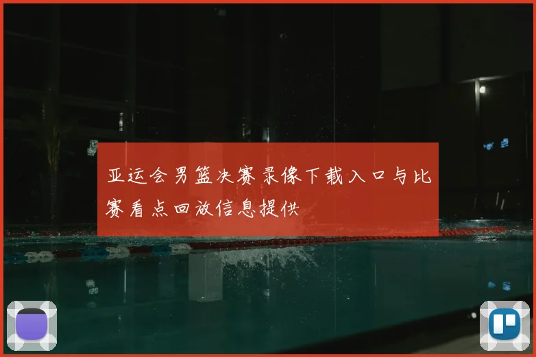 亚运会男篮决赛录像下载入口与比赛看点回放信息提供