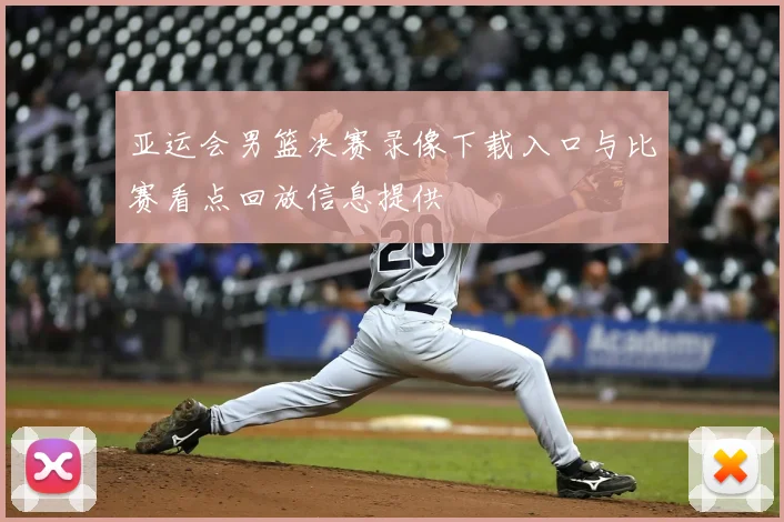 亚运会男篮决赛录像下载入口与比赛看点回放信息提供