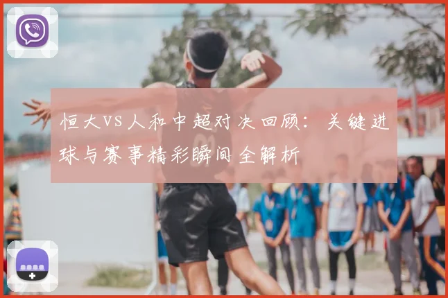 恒大vs人和中超对决回顾：关键进球与赛事精彩瞬间全解析
